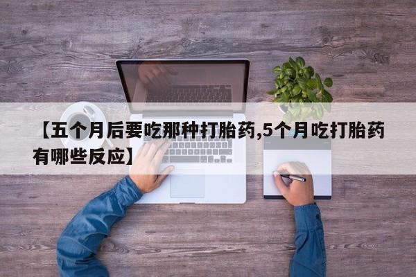 打胎药私人联系方式微信【五个月后要吃那种打胎药,5个月吃打胎药有哪些反应】