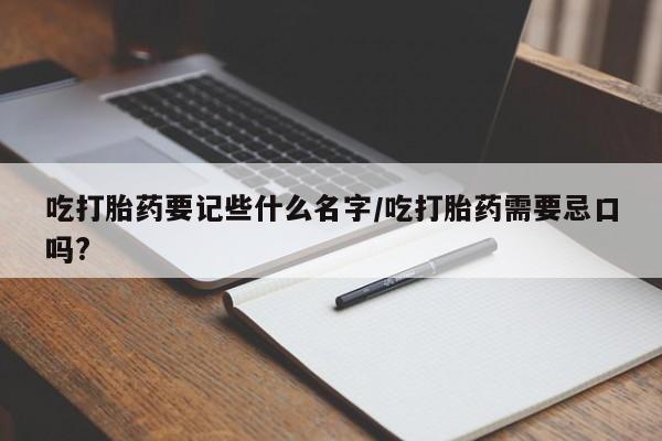 打胎药私人联系方式微信吃打胎药要记些什么名字/吃打胎药需要忌口吗?