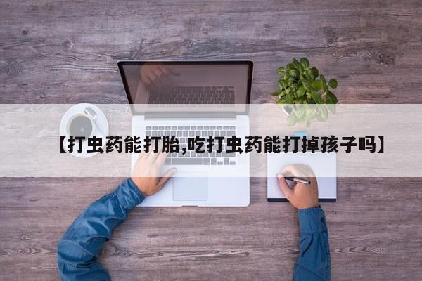 打胎药私人联系方式微信【打虫药能打胎,吃打虫药能打掉孩子吗】
