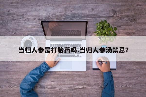 打胎药私人联系方式微信当归人参是打胎药吗.当归人参汤禁忌？