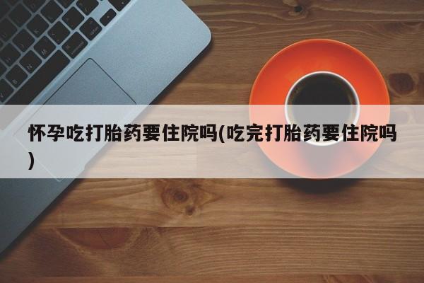 打胎药私人联系方式微信怀孕吃打胎药要住院吗(吃完打胎药要住院吗)