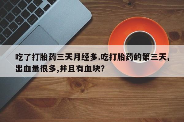 打胎药私人联系方式微信吃了打胎药三天月经多.吃打胎药的第三天,出血量很多,并且有血块？