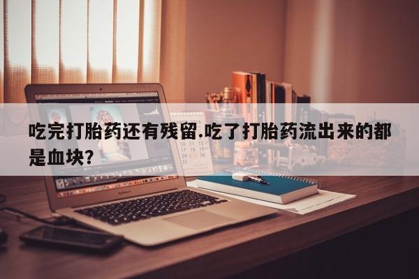 打胎药私人联系方式微信吃完打胎药还有残留.吃了打胎药流出来的都是血块？