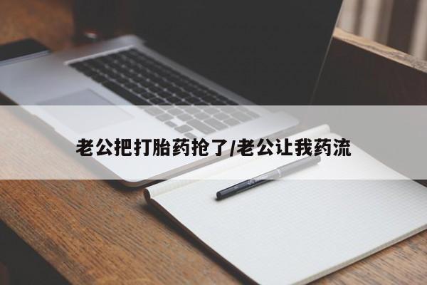 打胎药私人联系方式微信老公把打胎药抢了/老公让我药流
