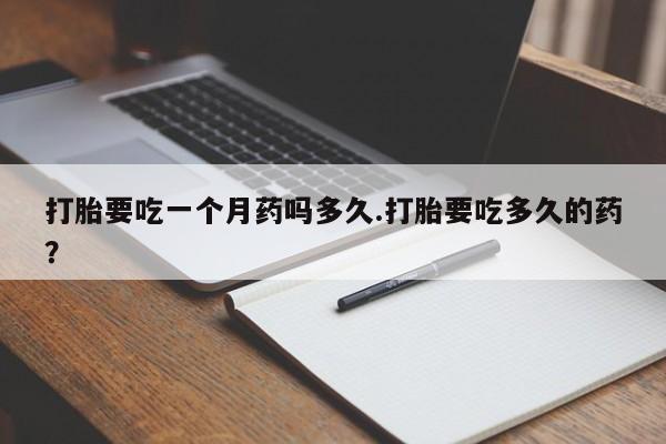 打胎药私人联系方式微信打胎要吃一个月药吗多久.打胎要吃多久的药？