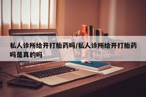 打胎药私人联系方式微信私人诊所给开打胎药吗/私人诊所给开打胎药吗是真的吗