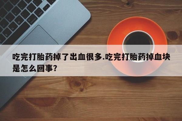 打胎药私人联系方式微信吃完打胎药掉了出血很多.吃完打胎药掉血块是怎么回事？