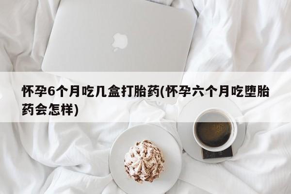 打胎药私人联系方式微信怀孕6个月吃几盒打胎药(怀孕六个月吃堕胎药会怎样)