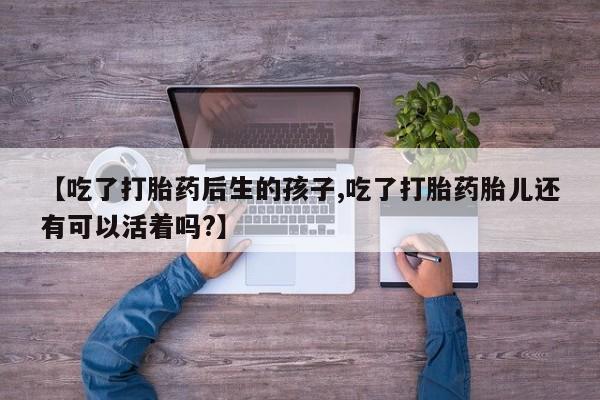 打胎药私人联系方式微信【吃了打胎药后生的孩子,吃了打胎药胎儿还有可以活着吗?】