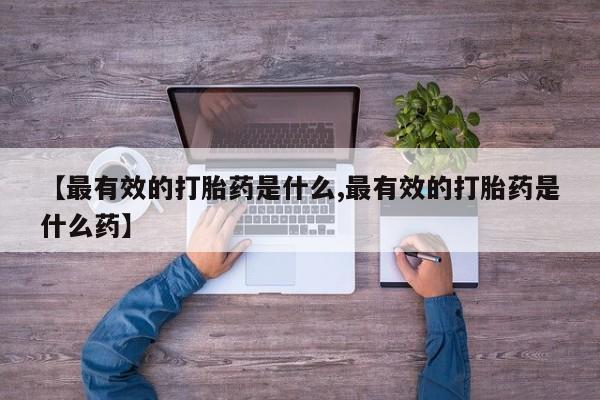 打胎药私人联系方式微信【最有效的打胎药是什么,最有效的打胎药是什么药】