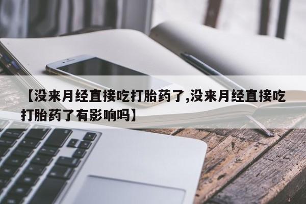 打胎药私人联系方式微信【没来月经直接吃打胎药了,没来月经直接吃打胎药了有影响吗】
