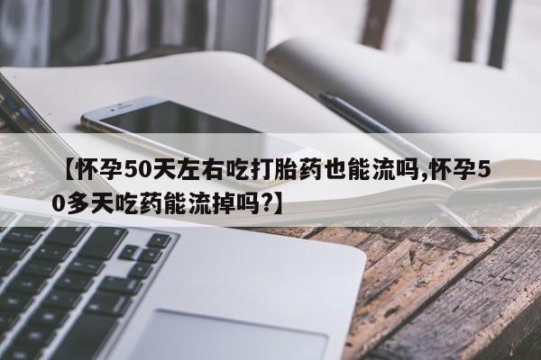 打胎药私人联系方式微信【怀孕50天左右吃打胎药也能流吗,怀孕50多天吃药能流掉吗?】