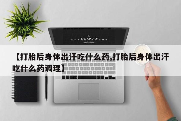 打胎药私人联系方式微信【打胎后身体出汗吃什么药,打胎后身体出汗吃什么药调理】