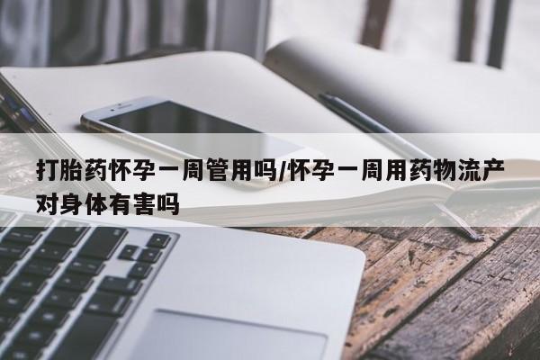 打胎药私人联系方式微信打胎药怀孕一周管用吗/怀孕一周用药物流产对身体有害吗
