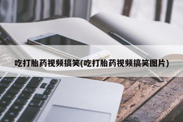 打胎药私人联系方式微信吃打胎药视频搞笑(吃打胎药视频搞笑图片)