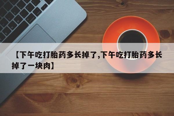 打胎药私人联系方式微信【下午吃打胎药多长掉了,下午吃打胎药多长掉了一块肉】