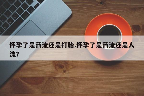 打胎药私人联系方式微信怀孕了是药流还是打胎.怀孕了是药流还是人流？