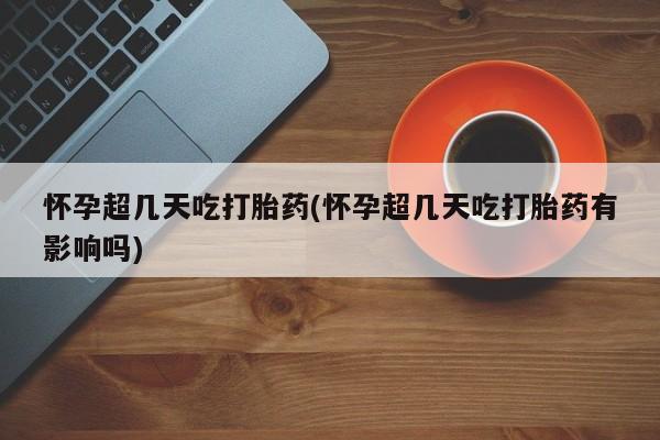 打胎药私人联系方式微信怀孕超几天吃打胎药(怀孕超几天吃打胎药有影响吗)
