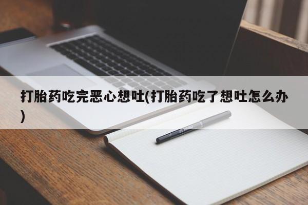 打胎药私人联系方式微信打胎药吃完恶心想吐(打胎药吃了想吐怎么办)