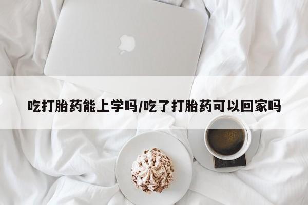 打胎药私人联系方式微信吃打胎药能上学吗/吃了打胎药可以回家吗