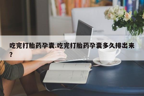 打胎药私人联系方式微信吃完打胎药孕囊.吃完打胎药孕囊多久排出来？