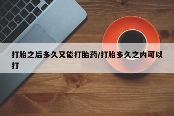 打胎药私人联系方式微信打胎之后多久又能打胎药/打胎多久之内可以打