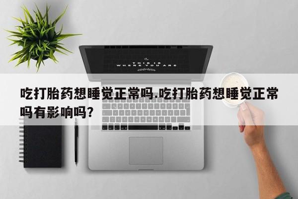 打胎药私人联系方式微信吃打胎药想睡觉正常吗.吃打胎药想睡觉正常吗有影响吗？