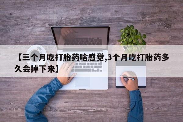 打胎药私人联系方式微信【三个月吃打胎药啥感觉,3个月吃打胎药多久会掉下来】