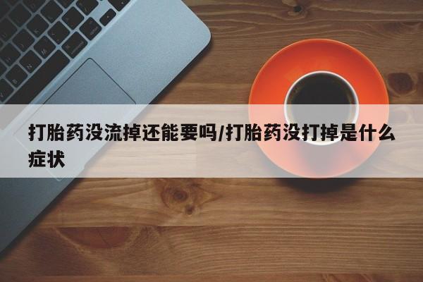打胎药私人联系方式微信打胎药没流掉还能要吗/打胎药没打掉是什么症状