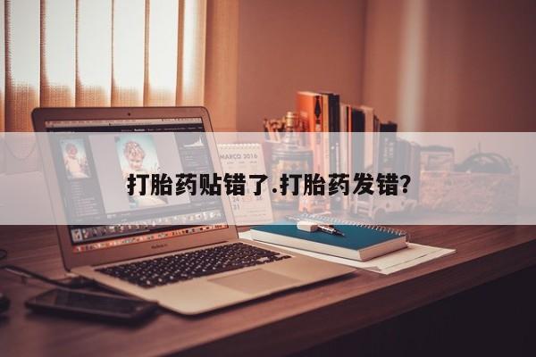 打胎药私人联系方式微信打胎药贴错了.打胎药发错？