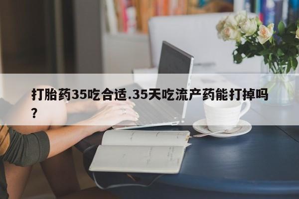 打胎药私人联系方式微信打胎药35吃合适.35天吃流产药能打掉吗？