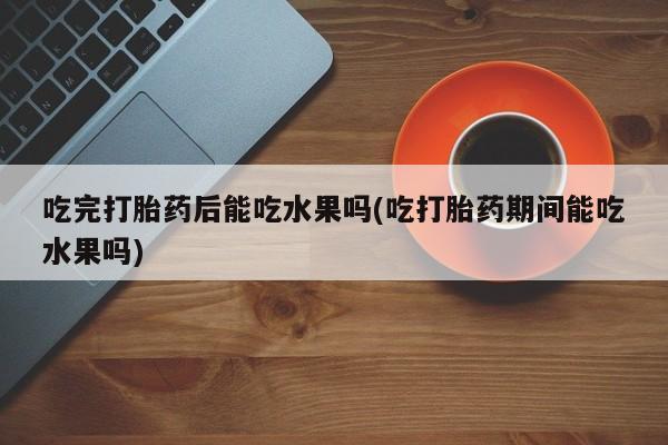 打胎药私人联系方式微信吃完打胎药后能吃水果吗(吃打胎药期间能吃水果吗)