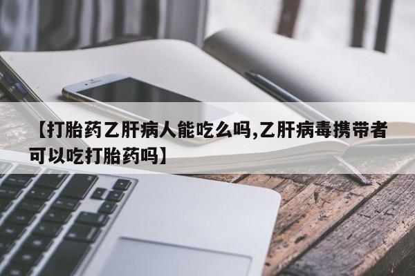 打胎药私人联系方式微信【打胎药乙肝病人能吃么吗,乙肝病毒携带者可以吃打胎药吗】