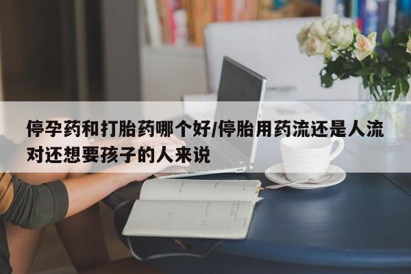 打胎药私人联系方式微信停孕药和打胎药哪个好/停胎用药流还是人流对还想要孩子的人来说