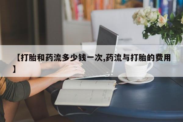 打胎药私人联系方式微信【打胎和药流多少钱一次,药流与打胎的费用】