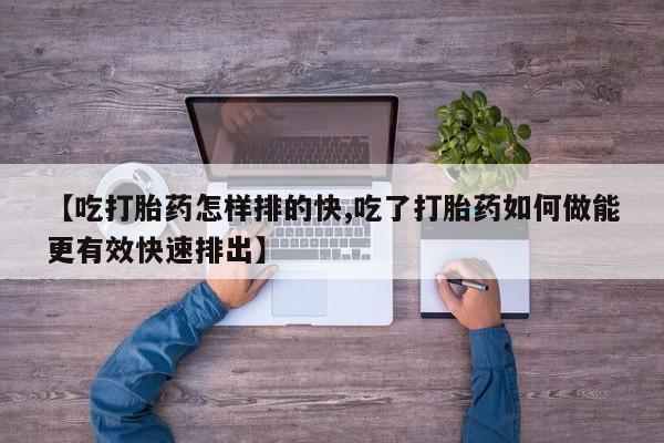 打胎药私人联系方式微信【吃打胎药怎样排的快,吃了打胎药如何做能更有效快速排出】