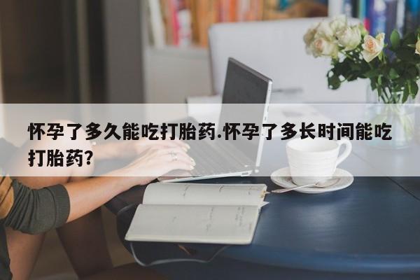 打胎药私人联系方式微信怀孕了多久能吃打胎药.怀孕了多长时间能吃打胎药？