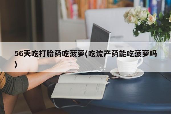 打胎药私人联系方式微信56天吃打胎药吃菠萝(吃流产药能吃菠萝吗)
