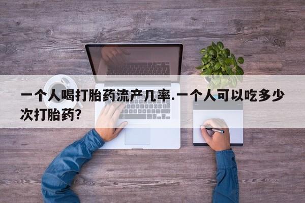 打胎药私人联系方式微信一个人喝打胎药流产几率.一个人可以吃多少次打胎药？