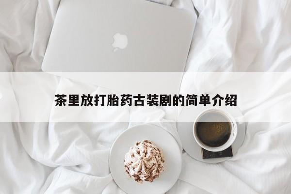 打胎药私人联系方式微信茶里放打胎药古装剧的简单介绍