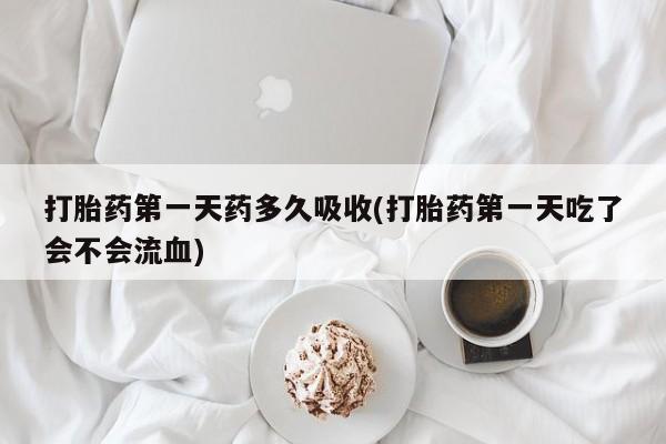打胎药私人联系方式微信打胎药第一天药多久吸收(打胎药第一天吃了会不会流血)