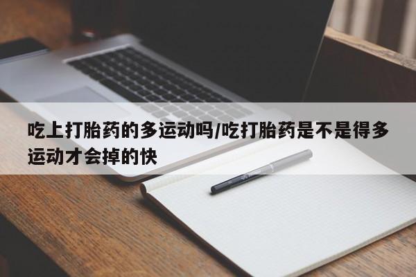 打胎药私人联系方式微信吃上打胎药的多运动吗/吃打胎药是不是得多运动才会掉的快