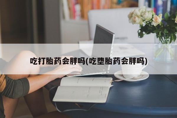 打胎药私人联系方式微信吃打胎药会胖吗(吃堕胎药会胖吗)