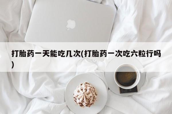 打胎药私人联系方式微信打胎药一天能吃几次(打胎药一次吃六粒行吗)