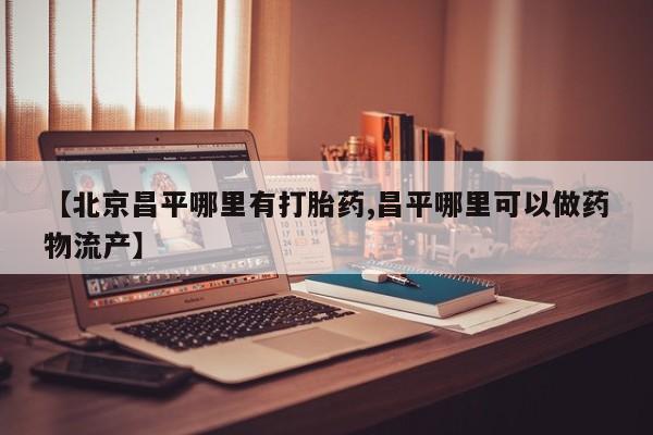打胎药私人联系方式微信【北京昌平哪里有打胎药,昌平哪里可以做药物流产】