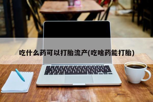 打胎药私人联系方式微信吃什么药可以打胎流产(吃啥药能打胎)