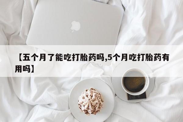 打胎药私人联系方式微信【五个月了能吃打胎药吗,5个月吃打胎药有用吗】