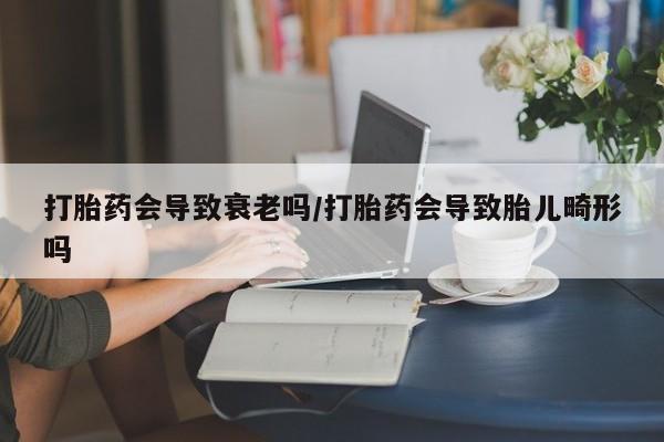 打胎药私人联系方式微信打胎药会导致衰老吗/打胎药会导致胎儿畸形吗