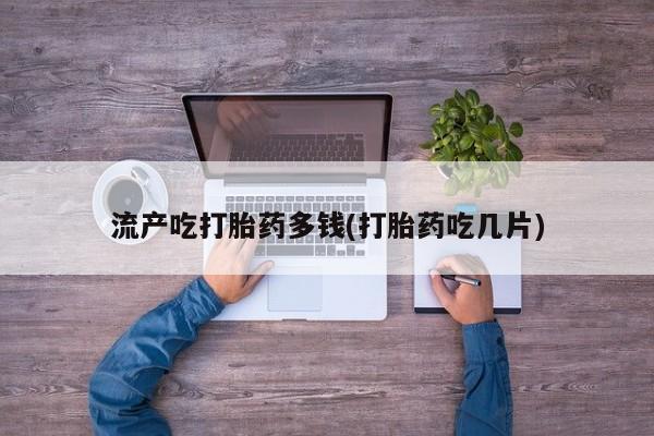 打胎药私人联系方式微信流产吃打胎药多钱(打胎药吃几片)