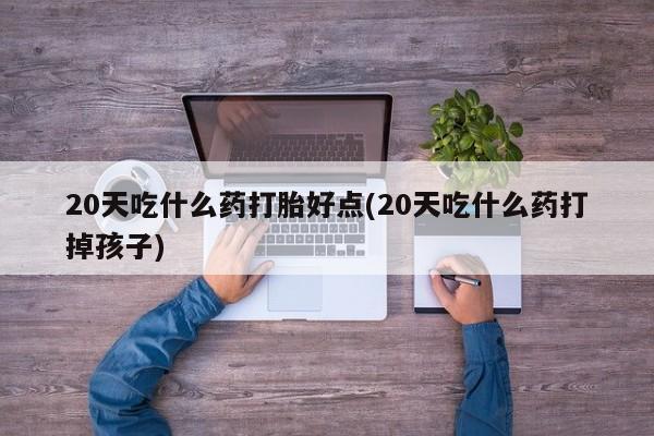 打胎药私人联系方式微信20天吃什么药打胎好点(20天吃什么药打掉孩子)